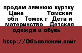 продам зимнюю куртку › Цена ­ 1 000 - Томская обл., Томск г. Дети и материнство » Детская одежда и обувь   